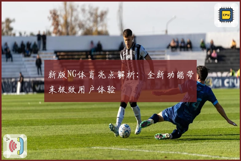 新版NG体育亮点解析：全新功能带来极致用户体验