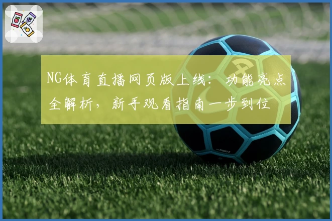 NG体育直播网页版上线：功能亮点全解析，新手观看指南一步到位
