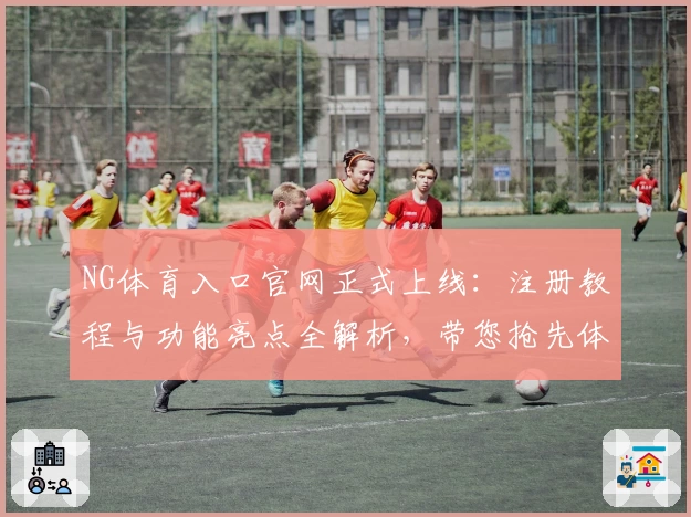 NG体育入口官网正式上线：注册教程与功能亮点全解析，带您抢先体验专业体育服务