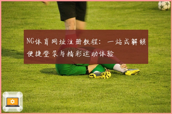 NG体育网址注册教程:一站式解锁便捷登录与精彩运动体验