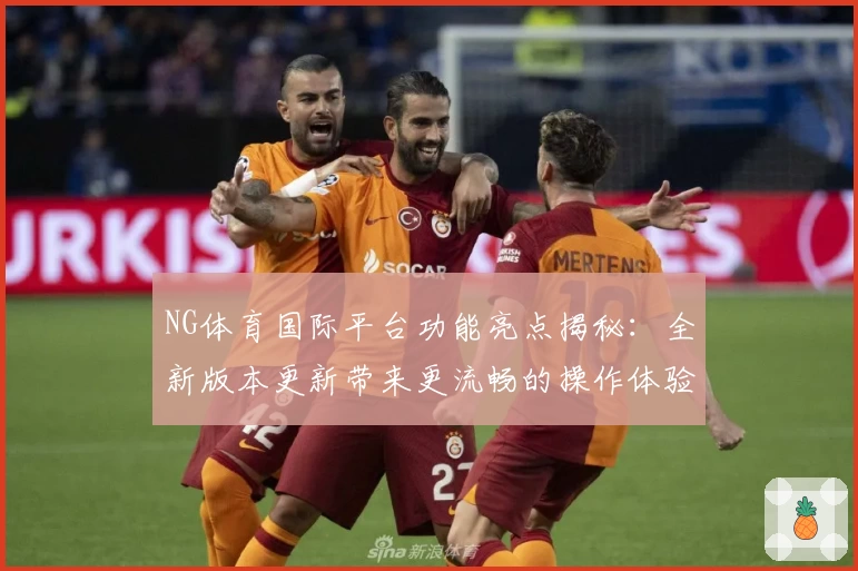 NG体育国际平台功能亮点揭秘：全新版本更新带来更流畅的操作体验