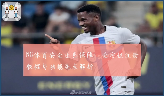 NG体育安全出色保障：全方位注册教程与功能亮点解析
