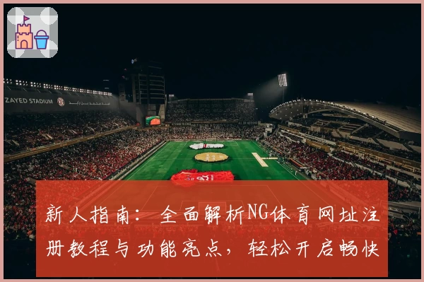 新人指南：全面解析NG体育网址注册教程与功能亮点，轻松开启畅快体验