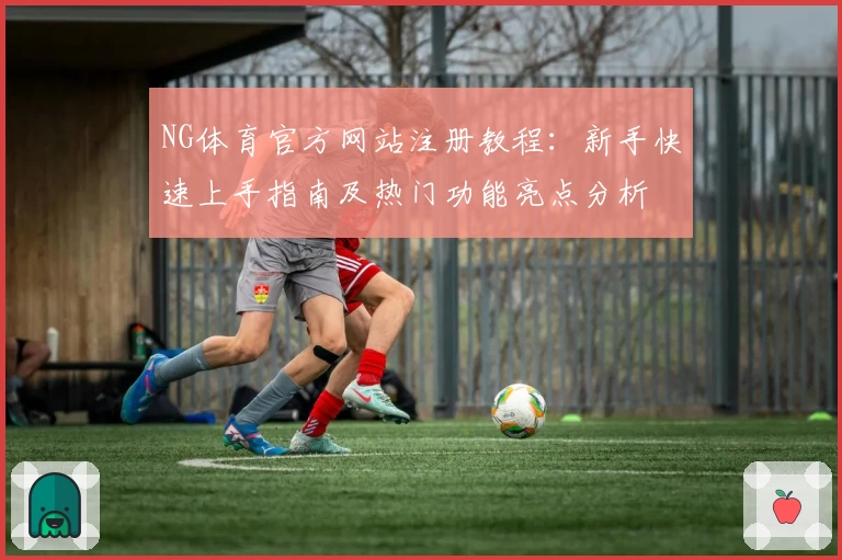 NG体育官方网站注册教程：新手快速上手指南及热门功能亮点分析