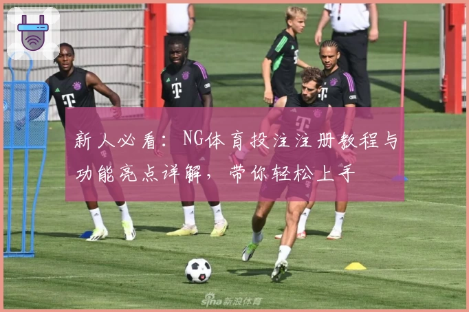 新人必看:NG体育投注注册教程与功能亮点详解,带你轻松上手