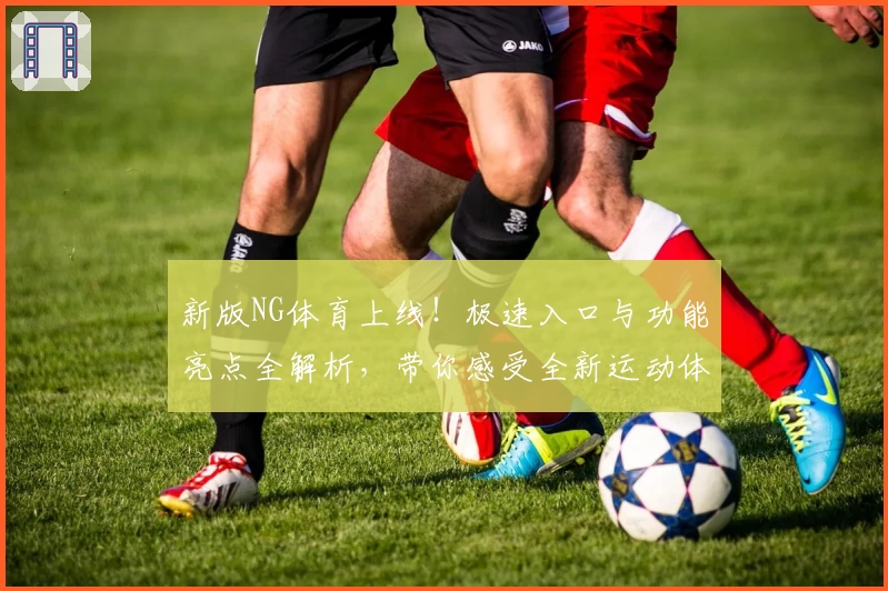 新版NG体育上线！极速入口与功能亮点全解析，带你感受全新运动体验