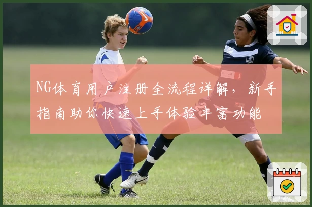 NG体育用户注册全流程详解，新手指南助你快速上手体验丰富功能