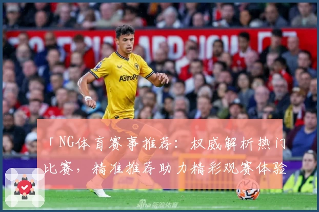 「NG体育赛事推荐：权威解析热门比赛，精准推荐助力精彩观赛体验」