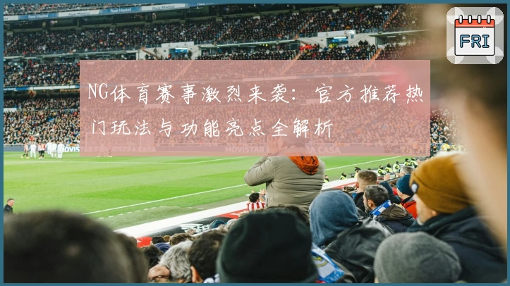NG体育赛事激烈来袭：官方推荐热门玩法与功能亮点全解析