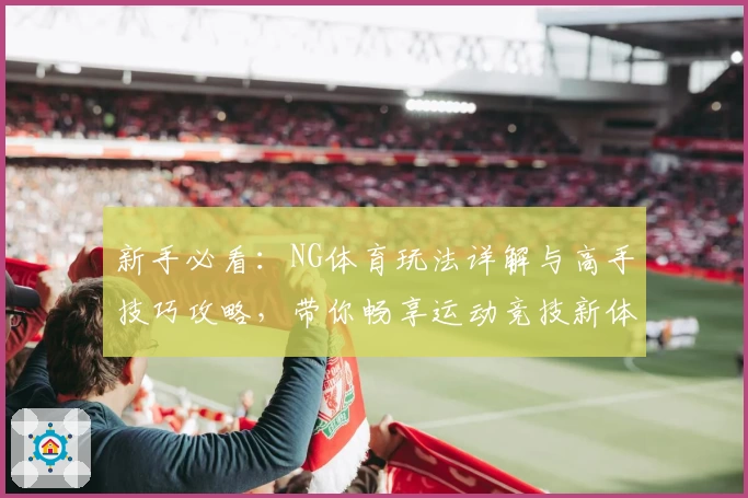 新手必看：NG体育玩法详解与高手技巧攻略，带你畅享运动竞技新体验