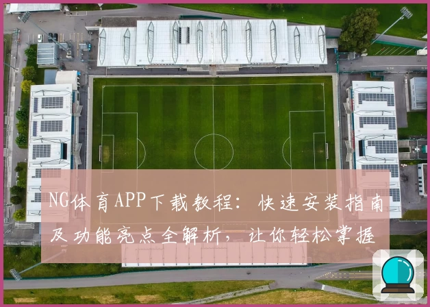 NG体育APP下载教程：快速安装指南及功能亮点全解析，让你轻松掌握核心玩法