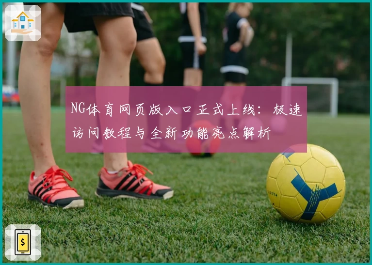 NG体育网页版入口正式上线：极速访问教程与全新功能亮点解析