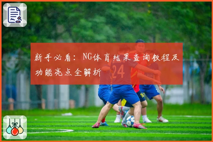 新手必看：NG体育结果查询教程及功能亮点全解析