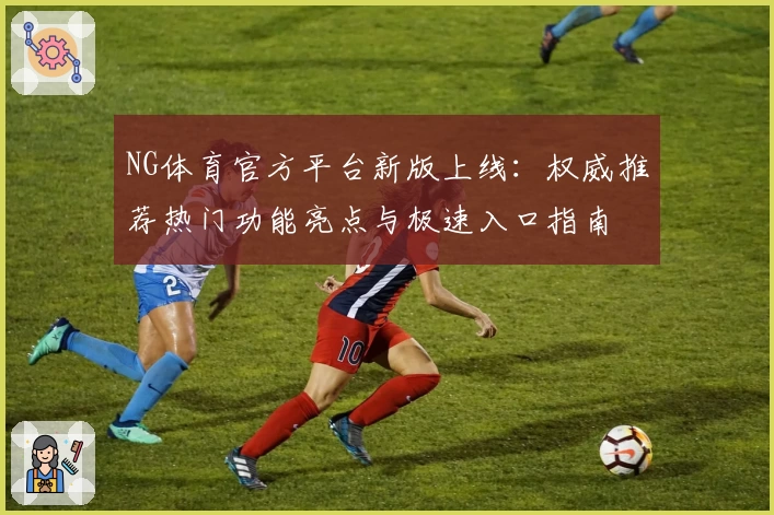 NG体育官方平台新版上线：权威推荐热门功能亮点与极速入口指南