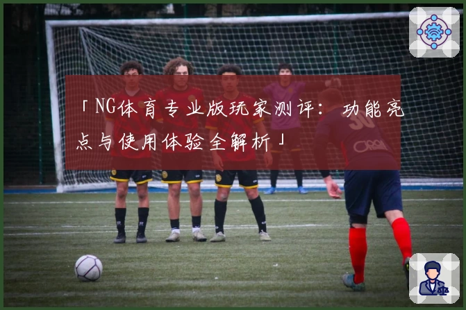 「NG体育专业版玩家测评:功能亮点与使用体验全解析」