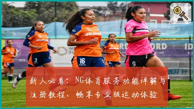 新人必看：NG体育服务功能详解与注册教程，畅享专业级运动体验