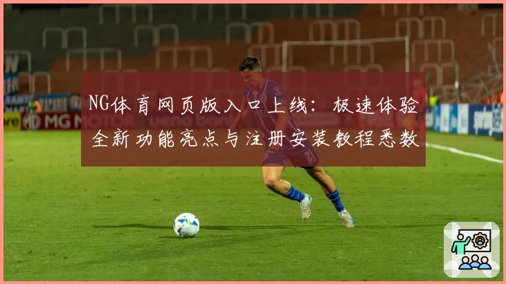 NG体育网页版入口上线:极速体验全新功能亮点与注册安装教程悉数解析