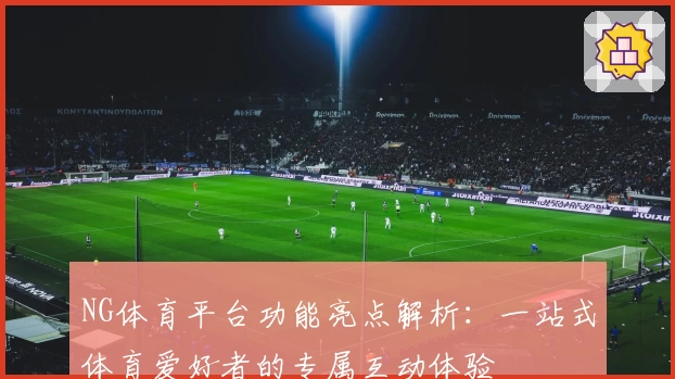 NG体育平台功能亮点解析:一站式体育爱好者的专属互动体验
