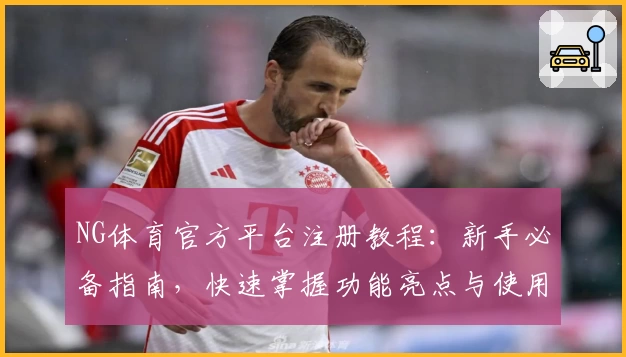NG体育官方平台注册教程:新手必备指南,快速掌握功能亮点与使用技巧