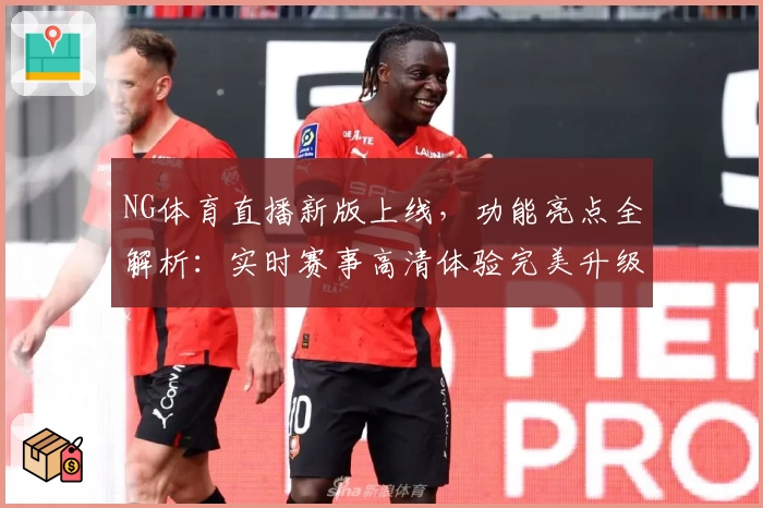 NG体育直播新版上线，功能亮点全解析：实时赛事高清体验完美升级