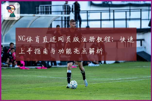 NG体育直连网页版注册教程：快速上手指南与功能亮点解析