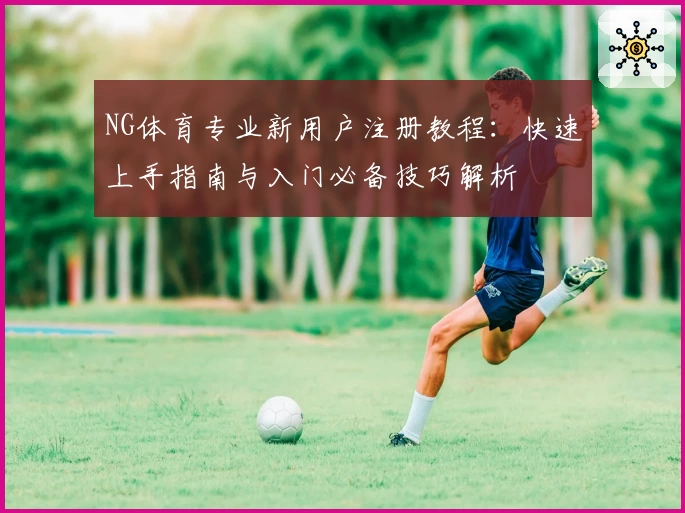 NG体育专业新用户注册教程：快速上手指南与入门必备技巧解析