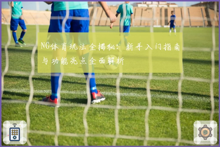 NG体育玩法全揭秘：新手入门指南与功能亮点全面解析