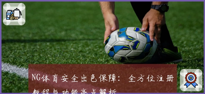 NG体育安全出色保障：全方位注册教程与功能亮点解析