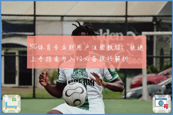 NG体育专业新用户注册教程:快速上手指南与入门必备技巧解析