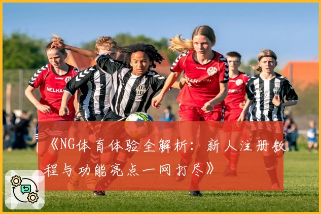 《NG体育体验全解析：新人注册教程与功能亮点一网打尽》