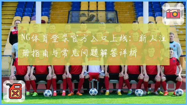 NG体育登录官方入口上线：新人注册指南与常见问题解答详析