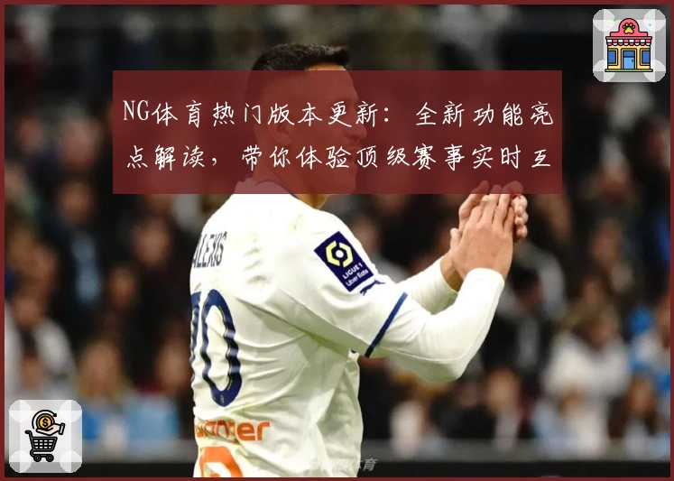 NG体育热门版本更新：全新功能亮点解读，带你体验顶级赛事实时互动魅力