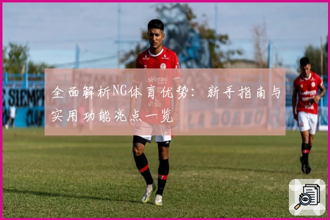 全面解析NG体育优势：新手指南与实用功能亮点一览