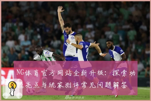 NG体育官方网站全新升级:探索功能亮点与玩家测评常见问题解答