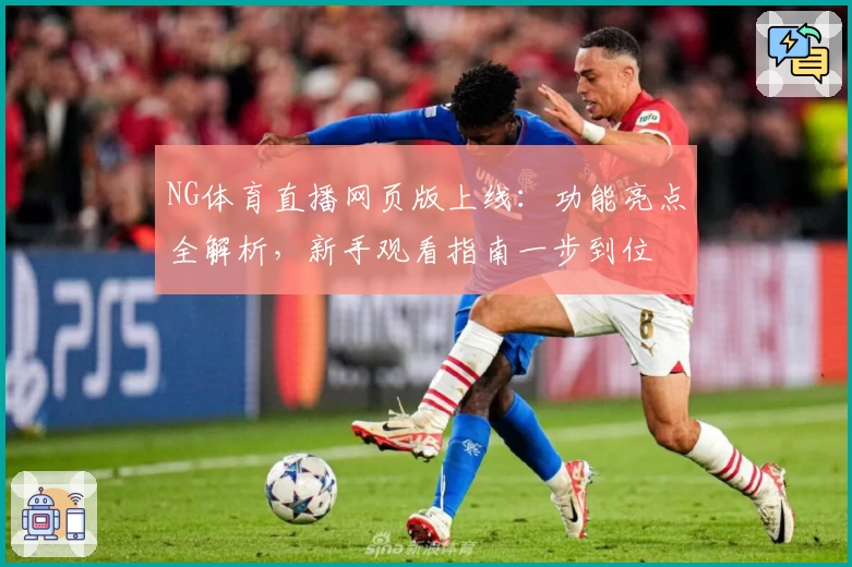 NG体育直播网页版上线：功能亮点全解析，新手观看指南一步到位