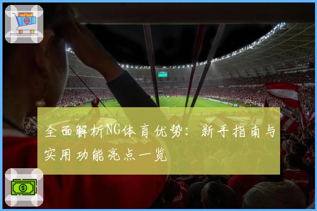 全面解析NG体育优势：新手指南与实用功能亮点一览