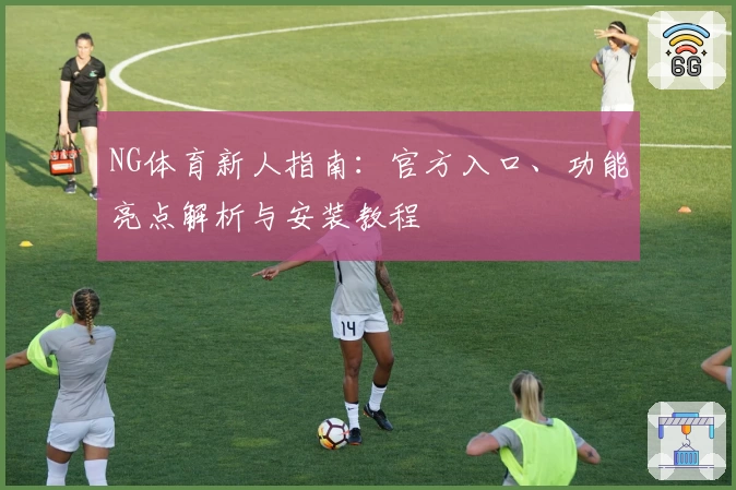 NG体育新人指南：官方入口、功能亮点解析与安装教程
