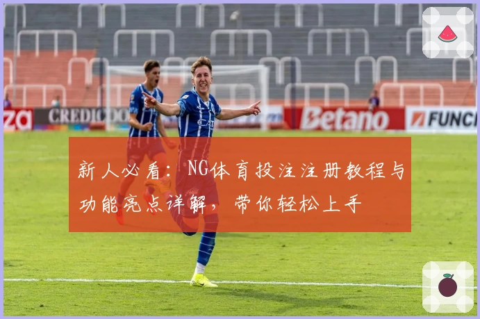 新人必看：NG体育投注注册教程与功能亮点详解，带你轻松上手