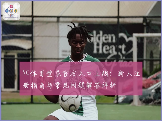 NG体育登录官方入口上线：新人注册指南与常见问题解答详析