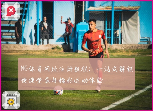 NG体育网址注册教程：一站式解锁便捷登录与精彩运动体验