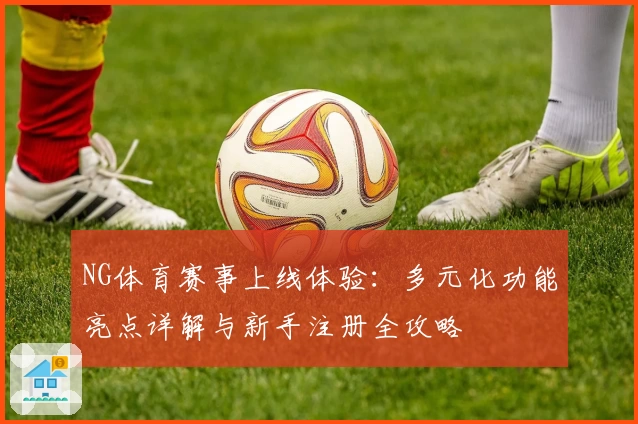 NG体育赛事上线体验：多元化功能亮点详解与新手注册全攻略