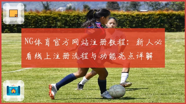 NG体育官方网站注册教程：新人必看线上注册流程与功能亮点详解