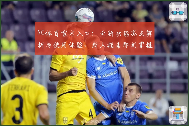 NG体育官方入口：全新功能亮点解析与使用体验，新人指南即刻掌握