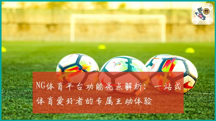 NG体育平台功能亮点解析：一站式体育爱好者的专属互动体验