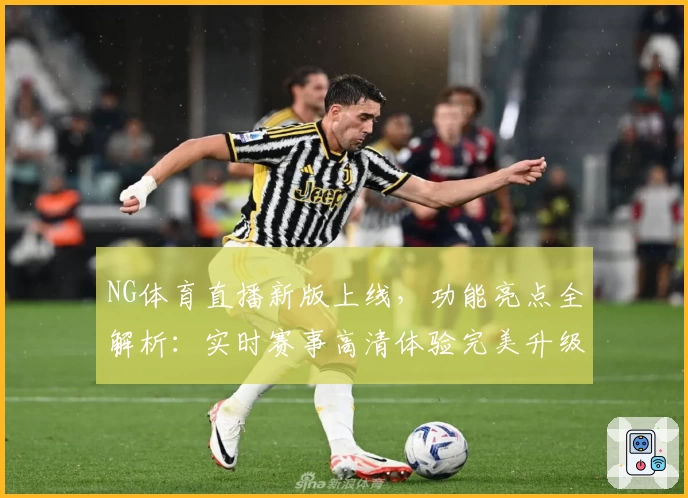 NG体育直播新版上线，功能亮点全解析：实时赛事高清体验完美升级