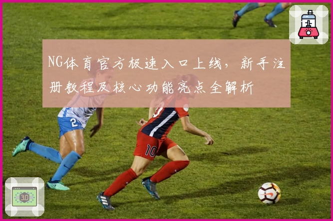 NG体育官方极速入口上线，新手注册教程及核心功能亮点全解析