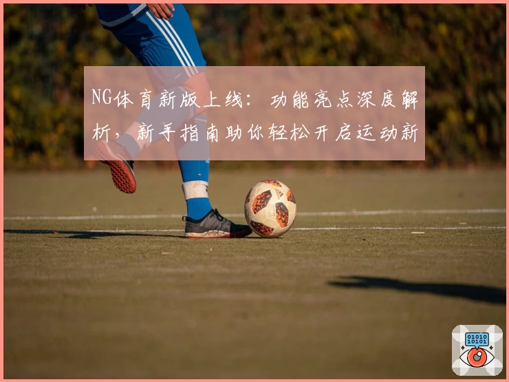 NG体育新版上线：功能亮点深度解析，新手指南助你轻松开启运动新世界