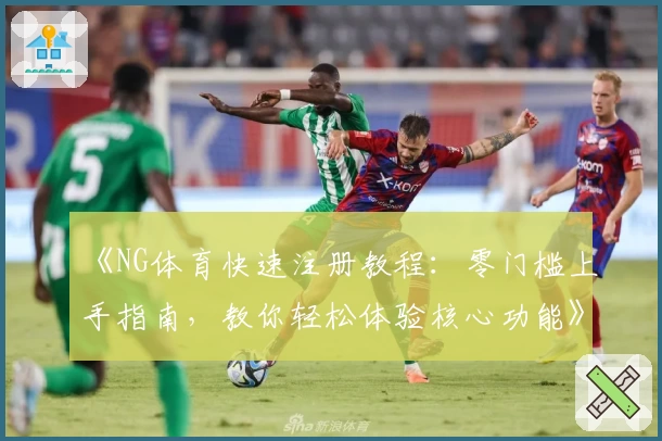 《NG体育快速注册教程:零门槛上手指南,教你轻松体验核心功能》