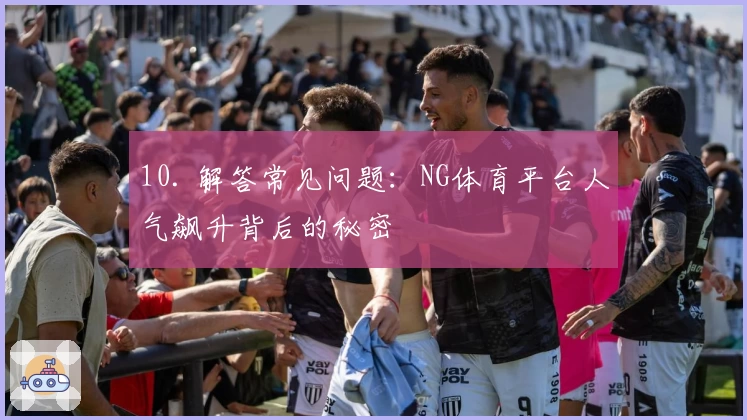 10. 解答常见问题：NG体育平台人气飙升背后的秘密