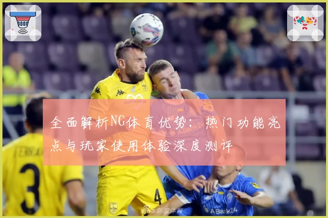 全面解析NG体育优势：热门功能亮点与玩家使用体验深度测评